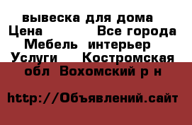 вывеска для дома › Цена ­ 3 500 - Все города Мебель, интерьер » Услуги   . Костромская обл.,Вохомский р-н